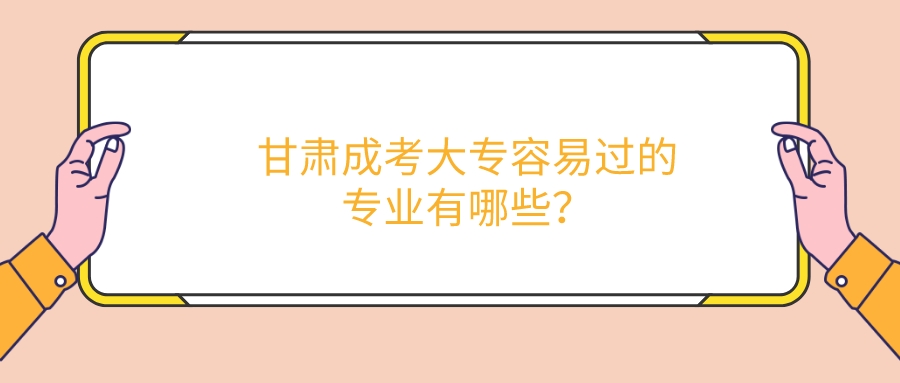 甘肃成考大专容易过的专业有哪些？