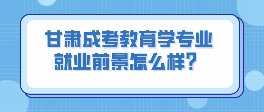 甘肃成考教育学专业就业前景怎么样？