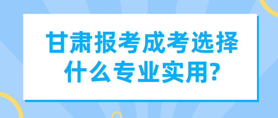 甘肃报考成考选择什么专业实用?