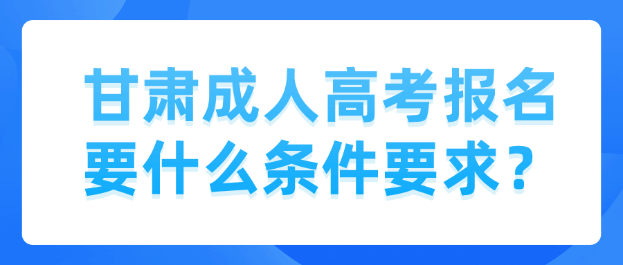 甘肃成人高考报名要什么条件要求？