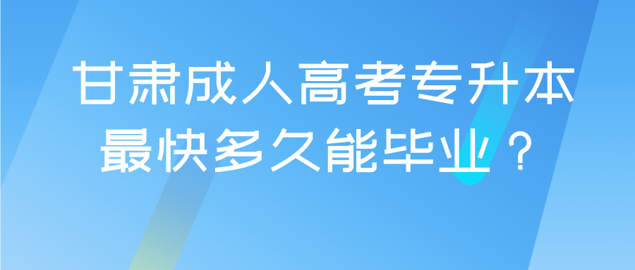 甘肃成人高考专升本最快多久能毕业？