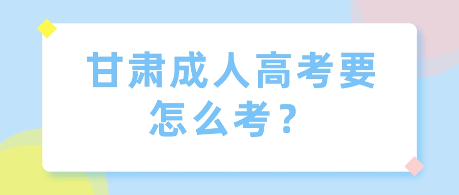 甘肃成人高考要怎么考？