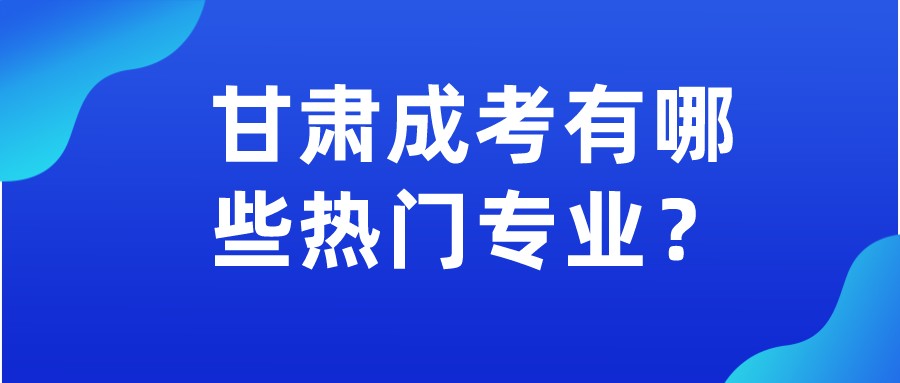 甘肃成考有哪些热门专业？