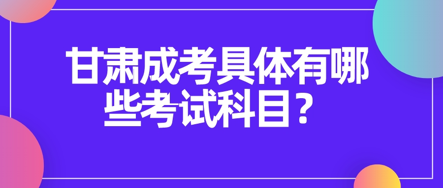 甘肃成考具体有哪些考试科目？